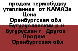 продам термобудку(утеплённая) от КАМАЗа  › Цена ­ 25 000 - Оренбургская обл., Бугурусланский р-н, Бугуруслан г. Другое » Продам   . Оренбургская обл.